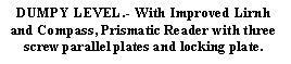 Text Box: DUMPY LEVEL.﷓ With Improved Lirnh and Compass, Prismatic Reader with three screw parallel plates and locking plate.

